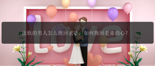 出轨的男人怎么挽回老婆，如何挽回老婆的心？