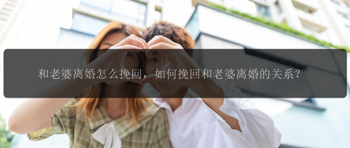 和老婆离婚怎么挽回，如何挽回和老婆离婚的关系？