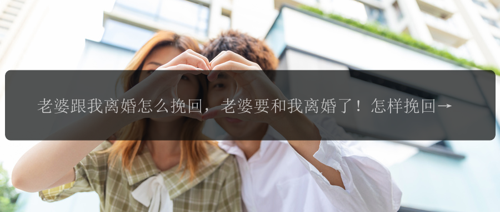 老婆跟我离婚怎么挽回，老婆要和我离婚了！怎样挽回才能不让她走？