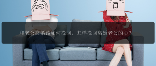 和老公离婚该如何挽回，怎样挽回离婚老公的心？