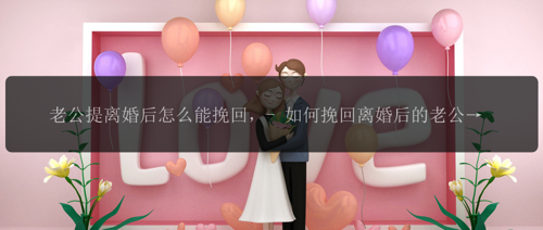 老公提离婚后怎么能挽回，- 如何挽回离婚后的老公？