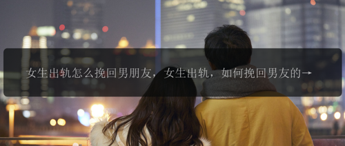 女生出轨怎么挽回男朋友，女生出轨，如何挽回男友的心?