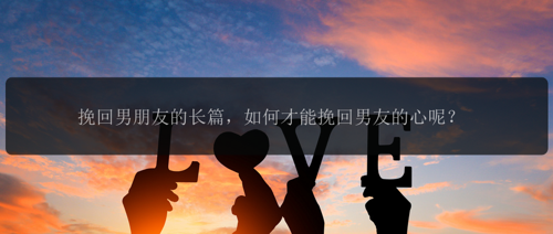 挽回男朋友的长篇，如何才能挽回男友的心呢？