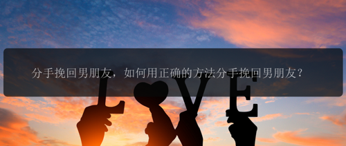 分手挽回男朋友，如何用正确的方法分手挽回男朋友？