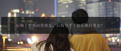 后悔了想挽回男朋友，后悔分手了怎么挽回男友?