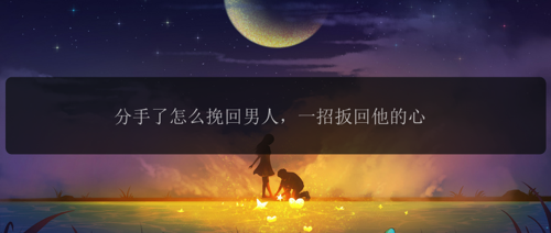 分手了怎么挽回男人，一招扳回他的心