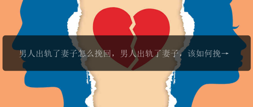 男人出轨了妻子怎么挽回，男人出轨了妻子，该如何挽回这段感情?