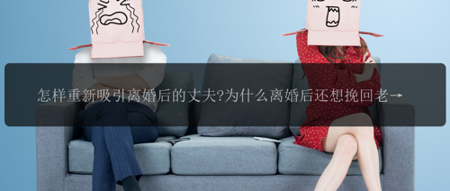 怎样重新吸引离婚后的丈夫?为什么离婚后还想挽回老公?