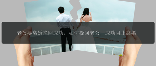 老公要离婚挽回成功，如何挽回老公，成功阻止离婚