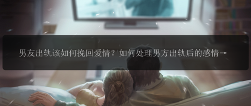 男友出轨该如何挽回爱情？如何处理男方出轨后的感情危机？