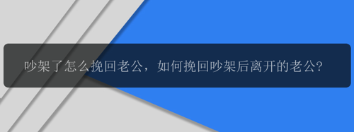 吵架了怎么挽回老公，如何挽回吵架后离开的老公?