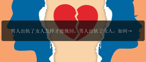 男人出轨了女人怎样才能挽回，男人出轨了女人，如何挽回这段感情？