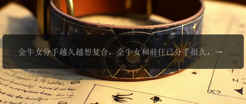 金牛女分手越久越想复合，金牛女和前任已分手很久，为何越来越渴望复合？