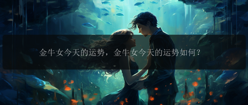 金牛女今天的运势，金牛女今天的运势如何？
