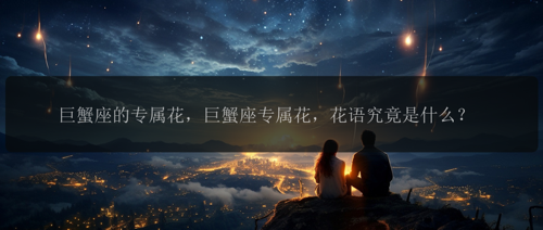 巨蟹座的专属花，巨蟹座专属花，花语究竟是什么？