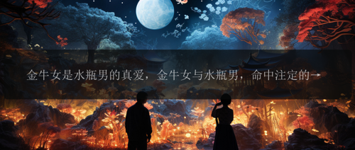 金牛女是水瓶男的真爱，金牛女与水瓶男，命中注定的真爱！