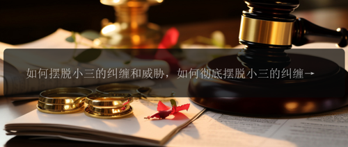 如何摆脱小三的纠缠和威胁，如何彻底摆脱小三的纠缠和威胁？