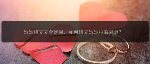 婚姻修复复合挽回，如何修复婚姻中的裂痕？