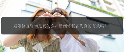 婚姻修复咨询是真的么，婚姻修复咨询真的有效吗？