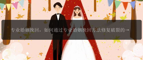 专业婚姻挽回，如何通过专业婚姻挽回方法修复破裂的婚姻?