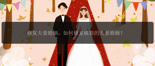 修复夫妻婚姻，如何修复破裂的夫妻婚姻？