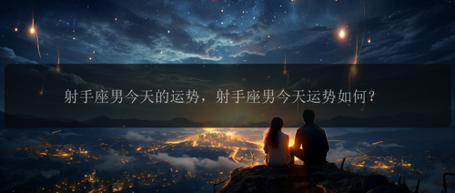 射手座男今天的运势，射手座男今天运势如何？