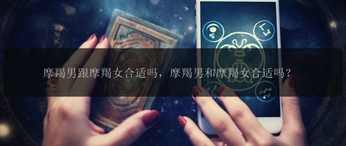 摩羯男跟摩羯女合适吗，摩羯男和摩羯女合适吗？