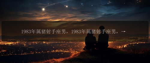 1983年属猪射手座男，1983年属猪射手座男，他的人生会是怎样的？