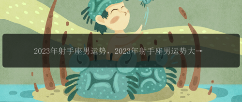 2023年射手座男运势，2023年射手座男运势大爆发，能否捕获成功的关键？