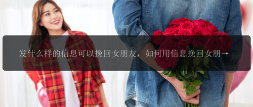 发什么样的信息可以挽回女朋友，如何用信息挽回女朋友的心?