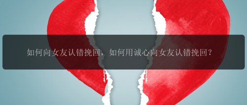如何向女友认错挽回，如何用诚心向女友认错挽回？