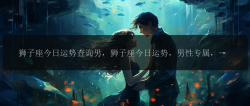 狮子座今日运势查询男，狮子座今日运势，男性专属，你的星运如何？