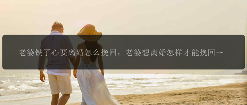 老婆铁了心要离婚怎么挽回，老婆想离婚怎样才能挽回？