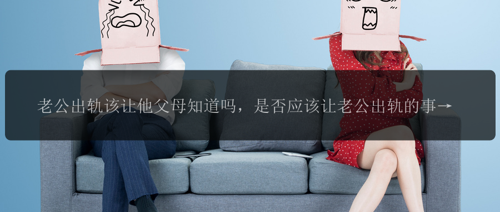 老公出轨该让他父母知道吗，是否应该让老公出轨的事情告诉他父母？
