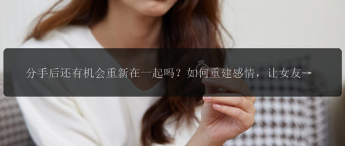 分手后还有机会重新在一起吗？如何重建感情，让女友重新对我产生兴趣？