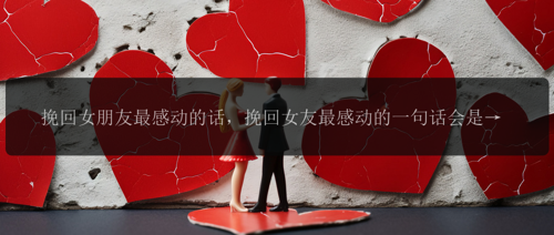 挽回女朋友最感动的话，挽回女友最感动的一句话会是什么？