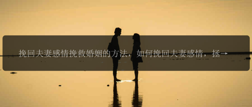 挽回夫妻感情挽救婚姻的方法，如何挽回夫妻感情，拯救婚姻?