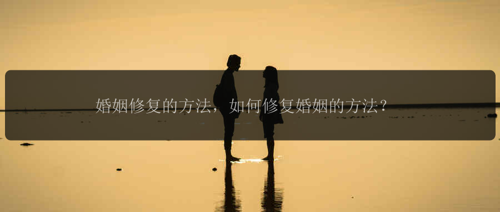 婚姻修复的方法，如何修复婚姻的方法？