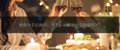 教你分手后挽回，分手后如何挽回你的前任？