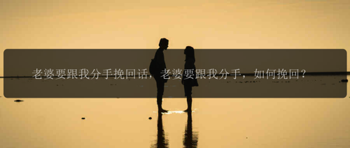 老婆要跟我分手挽回话，老婆要跟我分手，如何挽回？