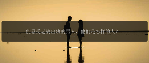 能忍受老婆出轨的男人，他们是怎样的人？