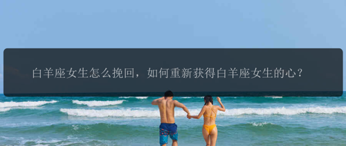 白羊座女生怎么挽回，如何重新获得白羊座女生的心？