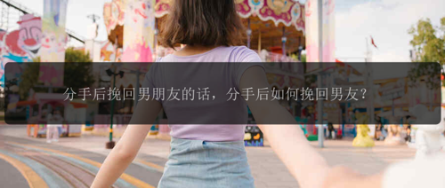 分手后挽回男朋友的话，分手后如何挽回男友？