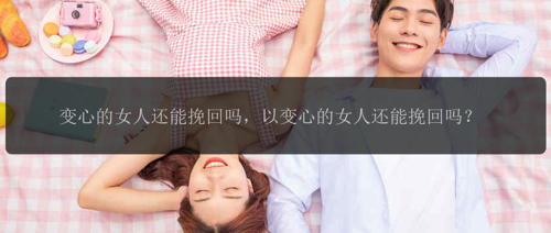 变心的女人还能挽回吗，以变心的女人还能挽回吗？