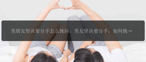 男朋友坚决要分手怎么挽回，男友坚决要分手，如何挽回？