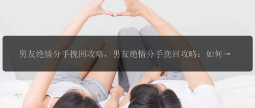 男友绝情分手挽回攻略，男友绝情分手挽回攻略：如何重拾爱情？