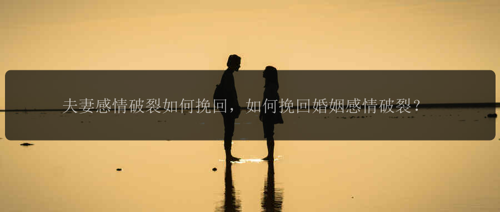 夫妻感情破裂如何挽回，如何挽回婚姻感情破裂？