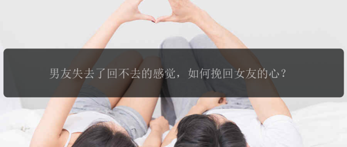 男友失去了回不去的感觉，如何挽回女友的心？