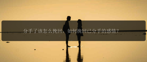 分手了该怎么挽回，如何挽回已分手的感情？