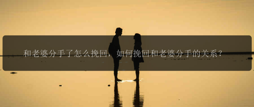 和老婆分手了怎么挽回，如何挽回和老婆分手的关系？